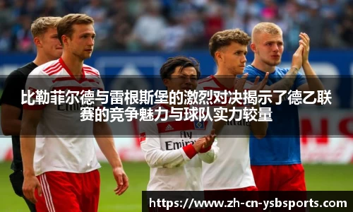 比勒菲尔德与雷根斯堡的激烈对决揭示了德乙联赛的竞争魅力与球队实力较量